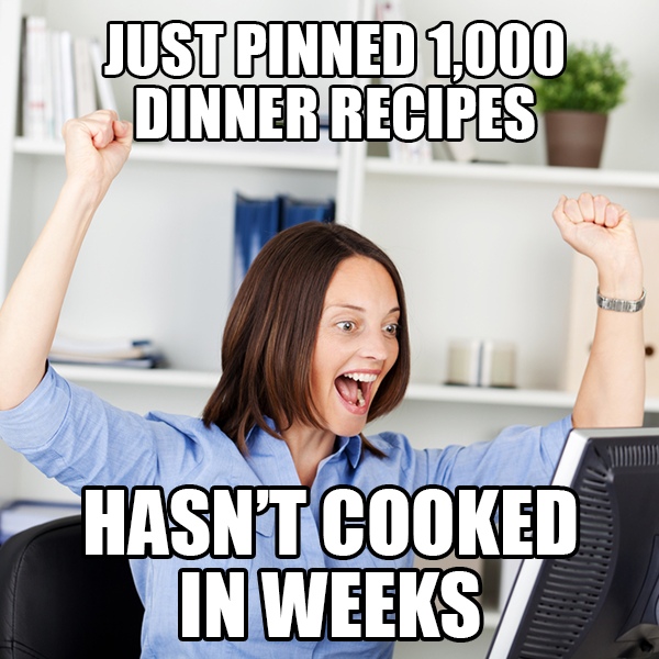 Just pinned 1000 dinner recipes...hasn't cooked in weeks